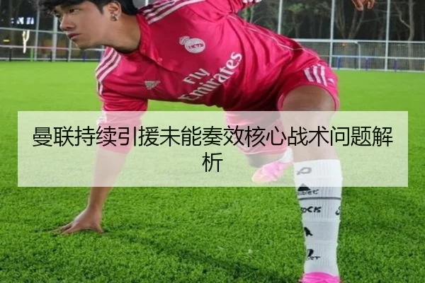 曼联持续引援未能奏效核心战术问题解析