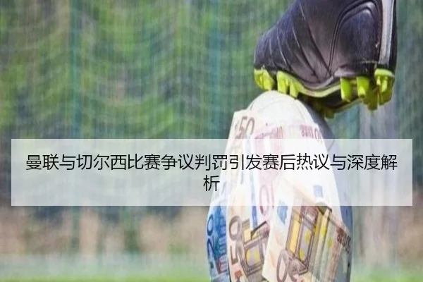 曼联与切尔西比赛争议判罚引发赛后热议与深度解析
